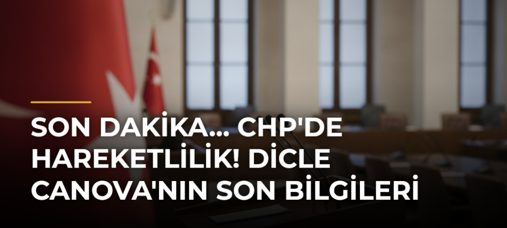 Son dakika… CHP’de hareketlilik! Dicle Canova’nın son bilgileri