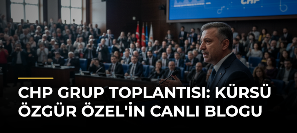 CHP Grup Toplantısı: Kürsü Özgür Özel’in Canlı Blogu