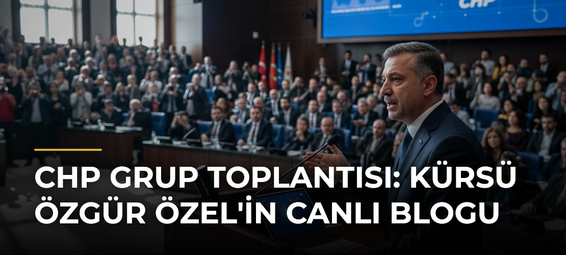 CHP Grup Toplantısı: Kürsü Özgür Özel'in Canlı Blogu