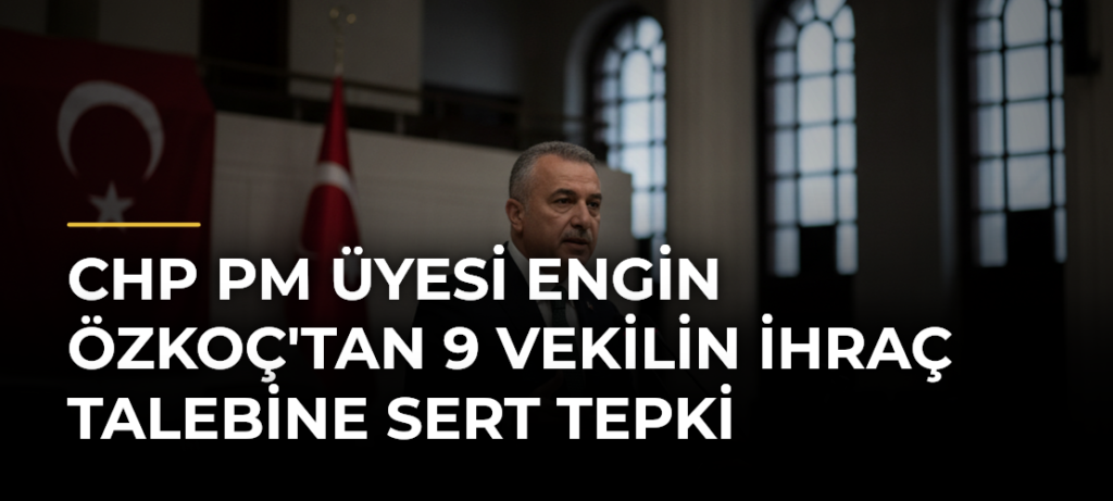 CHP PM Üyesi Engin Özkoç’tan 9 Vekilin İhraç Talebine Sert Tepki