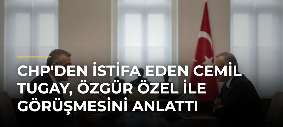 CHP'den istifa eden Cemil Tugay, Özgür Özel ile görüşmesini anlattı - Haber Sitesi