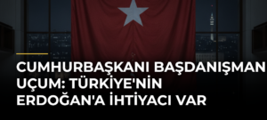 Cumhurbaşkanı Başdanışmanı Uçum: Türkiye’nin Erdoğan’a İhtiyacı Var
