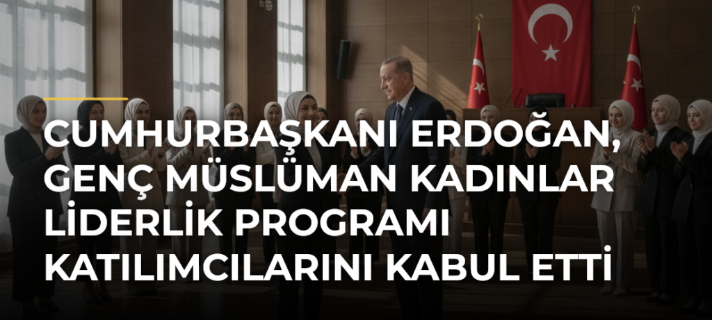 Cumhurbaşkanı Erdoğan, Genç Müslüman Kadınlar Liderlik Programı Katılımcılarını Kabul Etti