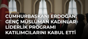 Cumhurbaşkanı Erdoğan, Genç Müslüman Kadınlar Liderlik Programı Katılımcılarını Kabul Etti