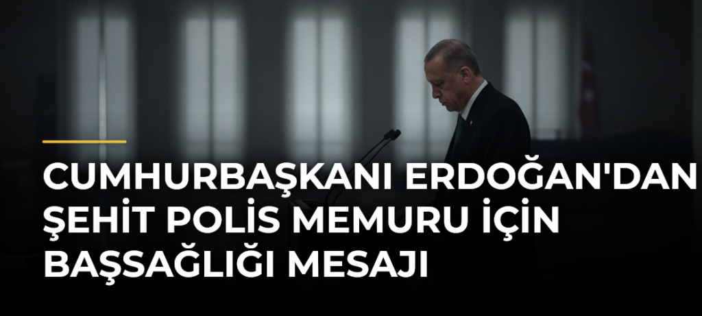 Cumhurbaşkanı Erdoğan’dan Şehit Polis Memuru İçin Başsağlığı Mesajı