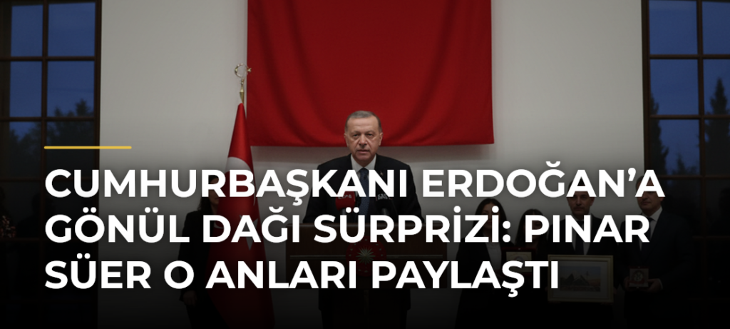 Cumhurbaşkanı Erdoğan’a Gönül Dağı sürprizi: Pınar Süer o anları paylaştı