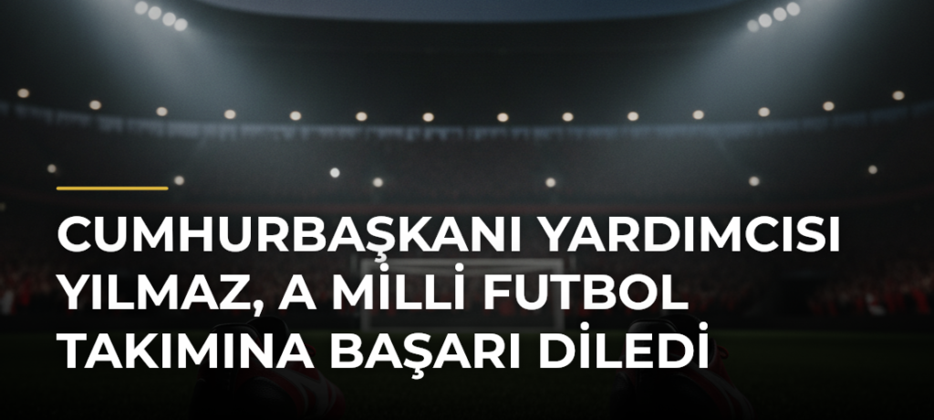 Cumhurbaşkanı Yardımcısı Yılmaz, A Milli Futbol Takımına başarı diledi