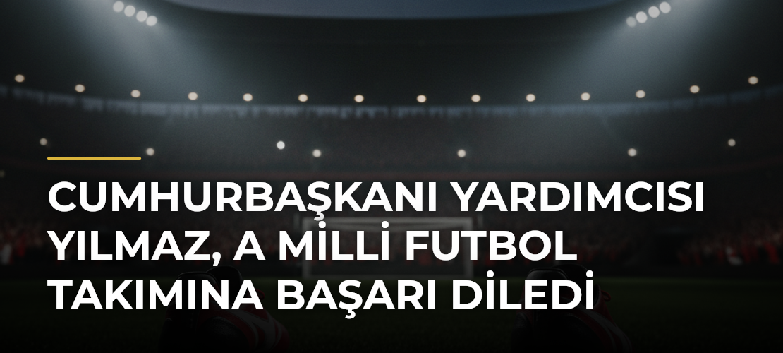 Cumhurbaşkanı Yardımcısı Yılmaz, A Milli Futbol Takımına başarı diledi