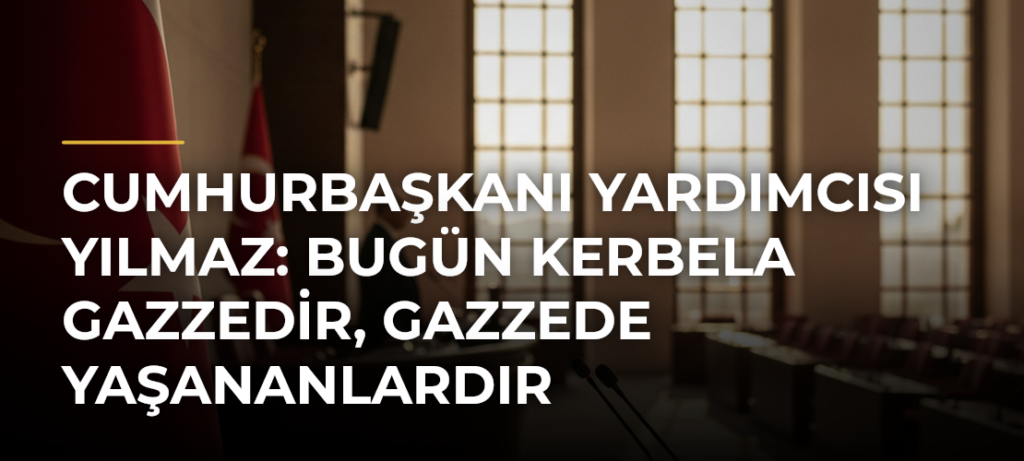 Cumhurbaşkanı Yardımcısı Yılmaz: Bugün Kerbela Gazzedir, Gazzede yaşananlardır