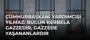Cumhurbaşkanı Yardımcısı Yılmaz: Bugün Kerbela Gazzedir, Gazzede yaşananlardır