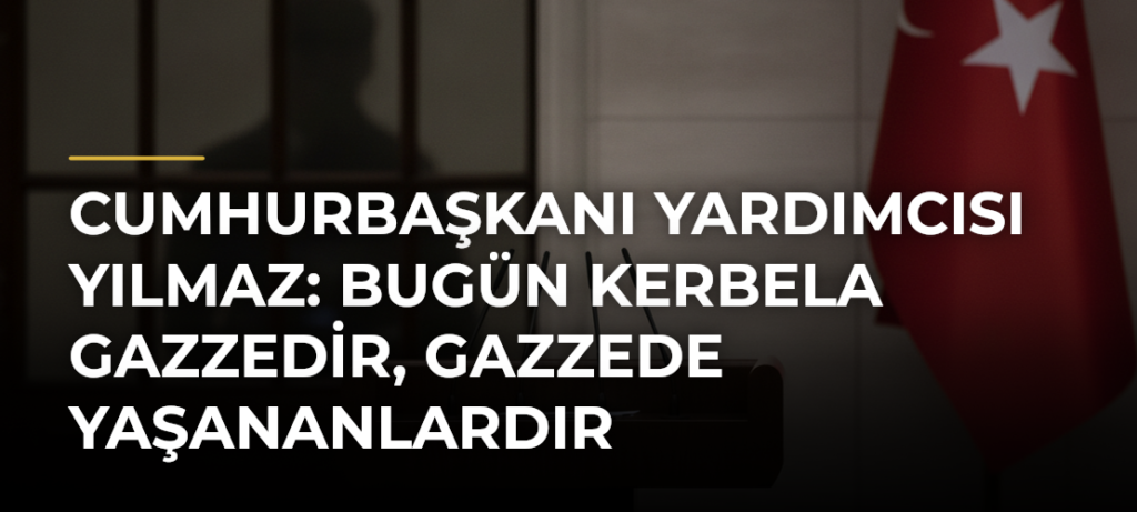Cumhurbaşkanı Yardımcısı Yılmaz: Bugün Kerbela Gazzedir, Gazzede yaşananlardır