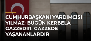 Cumhurbaşkanı Yardımcısı Yılmaz: Bugün Kerbela Gazzedir, Gazzede yaşananlardır