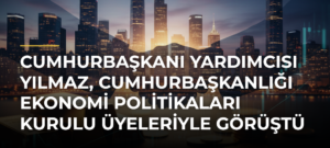 Cumhurbaşkanı Yardımcısı Yılmaz, Cumhurbaşkanlığı Ekonomi Politikaları Kurulu üyeleriyle görüştü