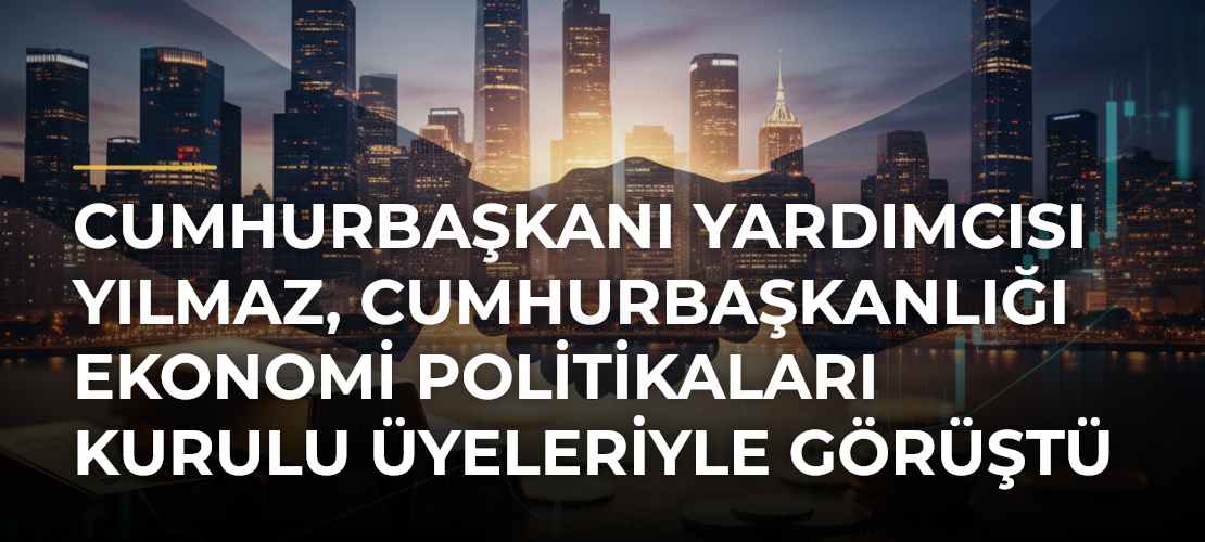 Cumhurbaşkanı Yardımcısı Yılmaz, Cumhurbaşkanlığı Ekonomi Politikaları Kurulu üyeleriyle görüştü - Mirat Haber