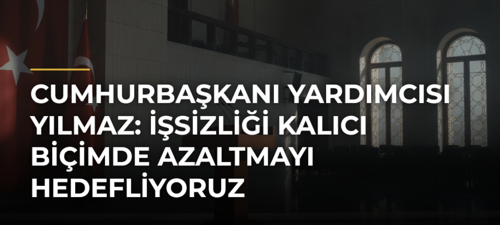 Cumhurbaşkanı Yardımcısı Yılmaz: İşsizliği kalıcı biçimde azaltmayı hedefliyoruz
