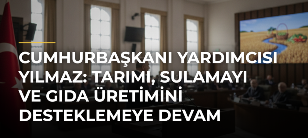 Cumhurbaşkanı Yardımcısı Yılmaz: Tarımı, Sulamayı ve Gıda Üretimini Desteklemeye Devam Edeceğiz