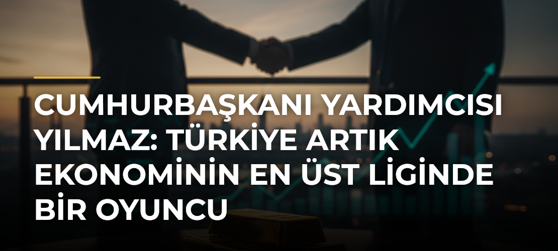 Cumhurbaşkanı Yardımcısı Yılmaz: Türkiye Artık Ekonominin En Üst Liginde Bir Oyuncu