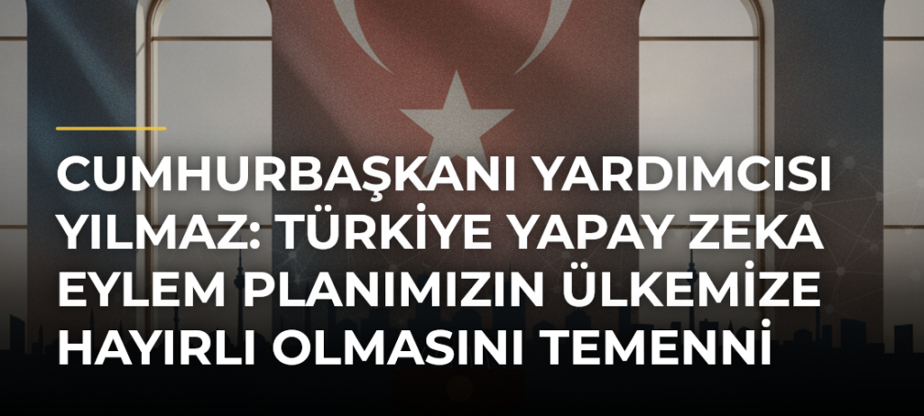 Cumhurbaşkanı Yardımcısı Yılmaz: Türkiye Yapay Zeka Eylem Planımızın ülkemize hayırlı olmasını temenni ediyorum