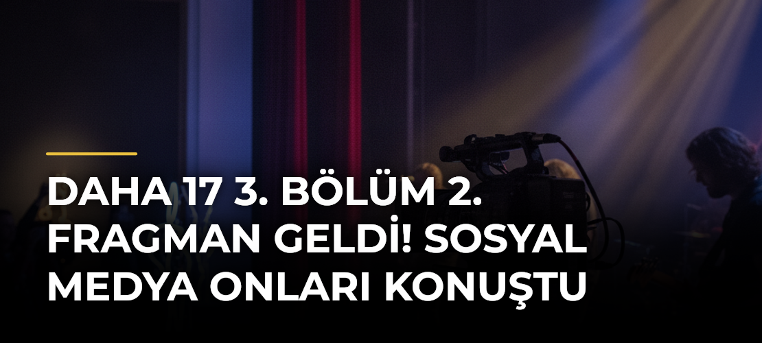 Daha 17 3. bölüm 2. fragman geldi! Sosyal medya onları konuştu