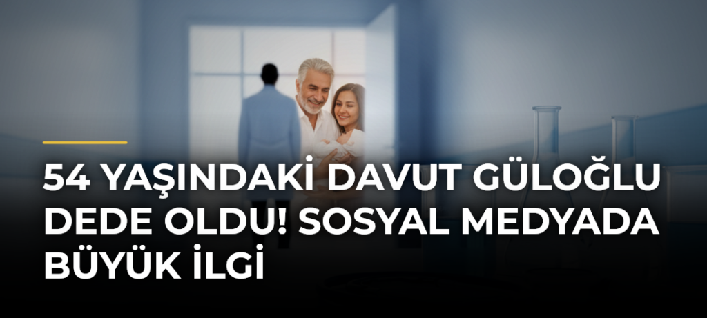 54 yaşındaki Davut Güloğlu dede oldu! Sosyal medyada büyük ilgi