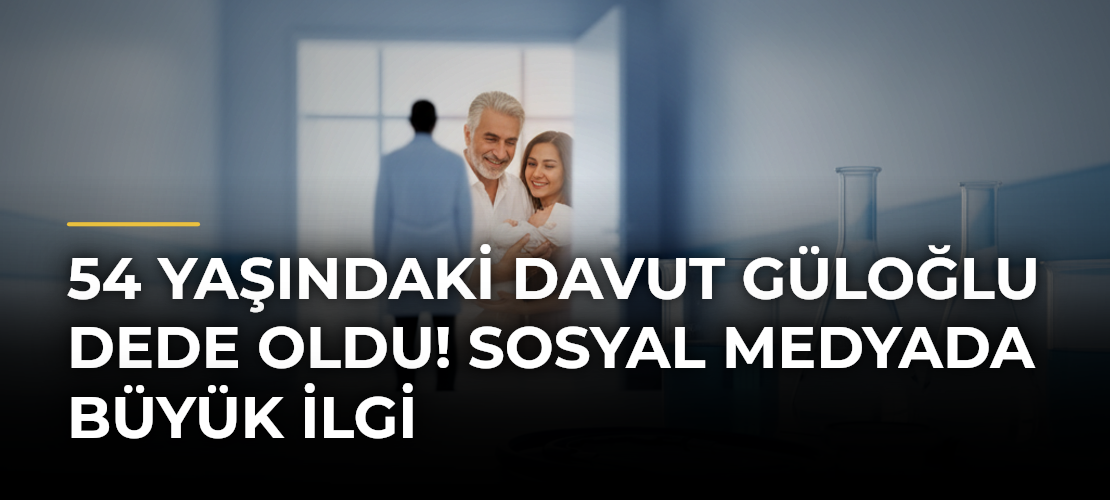 54 yaşındaki Davut Güloğlu dede oldu! Sosyal medyada büyük ilgi