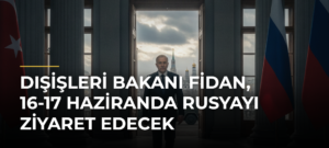 Dışişleri Bakanı Fidan, 16-17 Haziranda Rusyayı Ziyaret Edecek