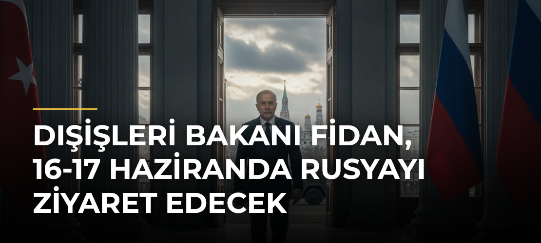 Dışişleri Bakanı Fidan, 16-17 Haziranda Rusyayı Ziyaret Edecek