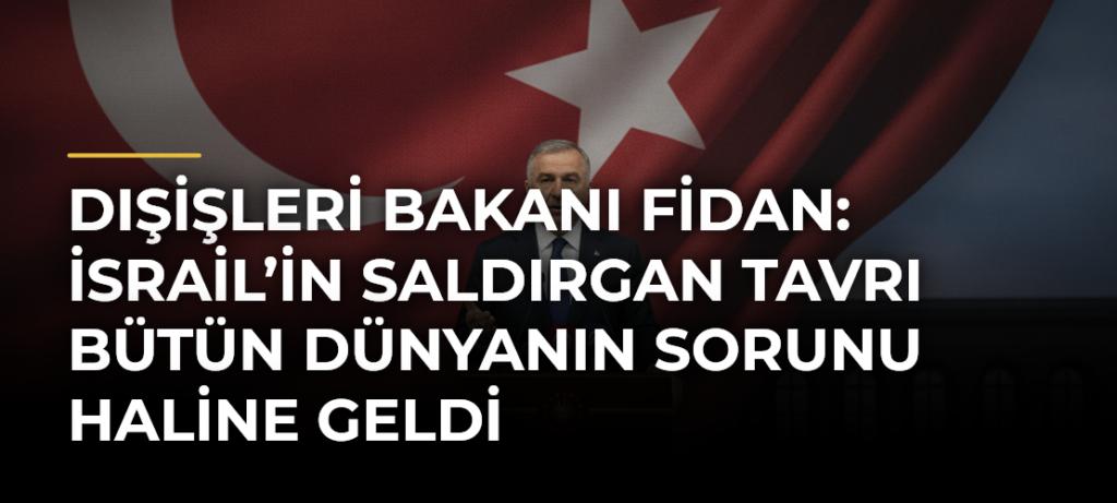 Dışişleri Bakanı Fidan: İsrail’in saldırgan tavrı bütün dünyanın sorunu haline geldi