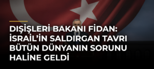 Dışişleri Bakanı Fidan: İsrail’in saldırgan tavrı bütün dünyanın sorunu haline geldi