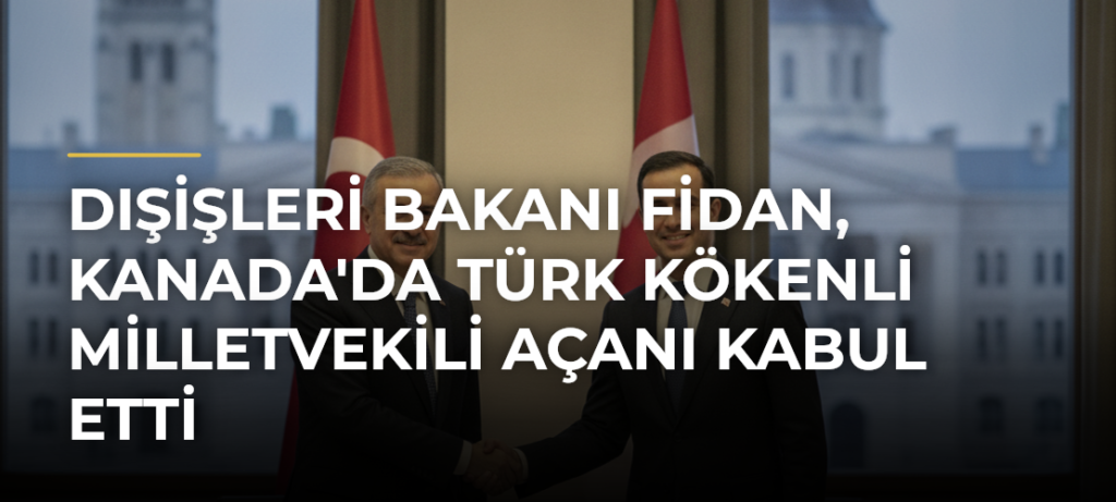 Dışişleri Bakanı Fidan, Kanada’da Türk kökenli milletvekili Açanı kabul etti