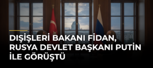 Dışişleri Bakanı Fidan, Rusya Devlet Başkanı Putin ile görüştü