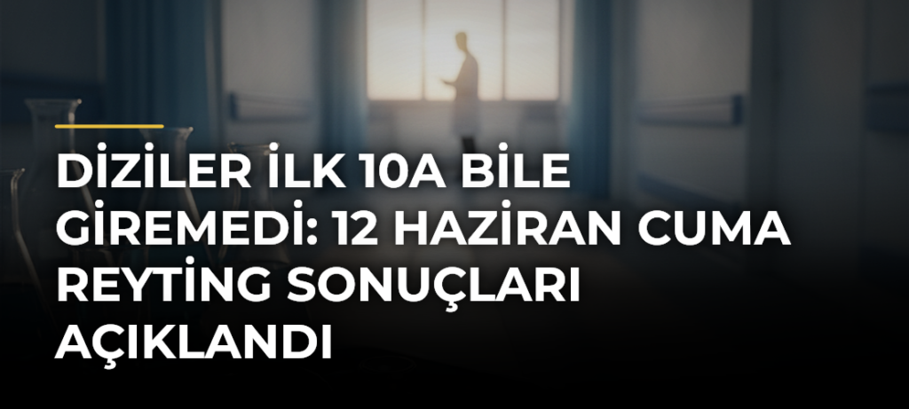 Diziler İlk 10a Bile Giremedi: 12 Haziran Cuma Reyting Sonuçları Açıklandı