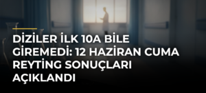 Diziler İlk 10a Bile Giremedi: 12 Haziran Cuma Reyting Sonuçları Açıklandı