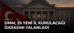 DMM, 25 Yeni İl Kurulacağı İddiasını Yalanladı