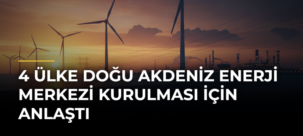 4 Ülke Doğu Akdeniz Enerji Merkezi Kurulması İçin Anlaştı