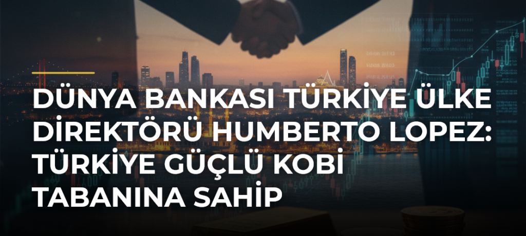 Dünya Bankası Türkiye Ülke Direktörü Humberto Lopez: Türkiye Güçlü KOBİ Tabanına Sahip
