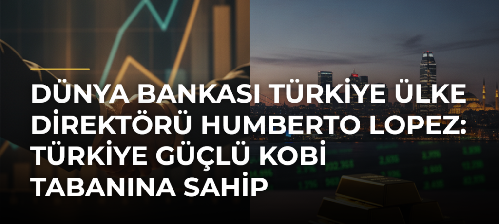 Dünya Bankası Türkiye Ülke Direktörü Humberto Lopez: Türkiye güçlü KOBİ tabanına sahip