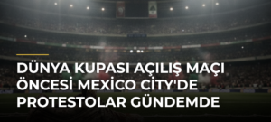 Dünya Kupası Açılış Maçı Öncesi Mexico City’de Protestolar Gündemde