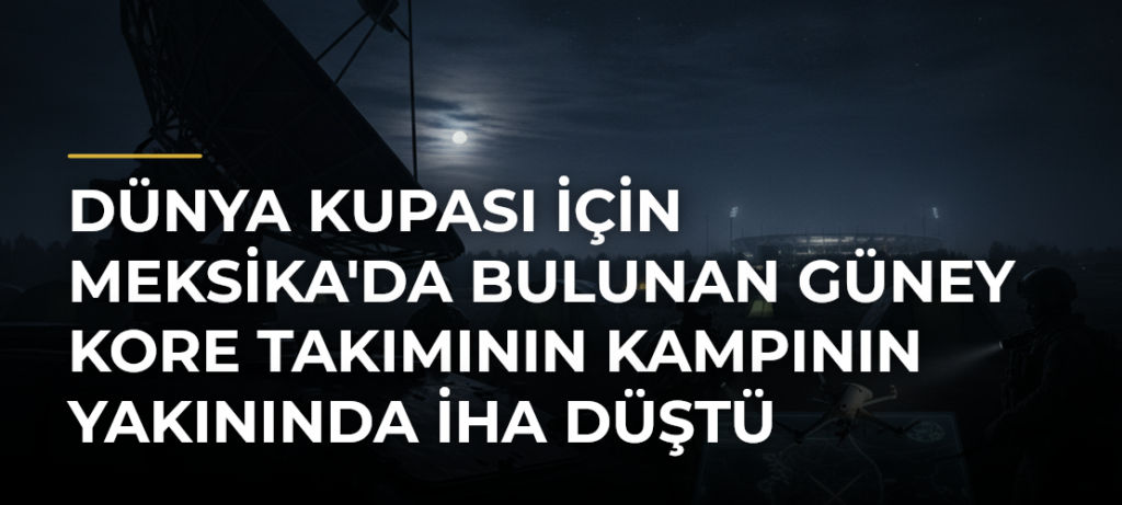 Dünya Kupası için Meksika’da bulunan Güney Kore takımının kampının yakınında İHA düştü