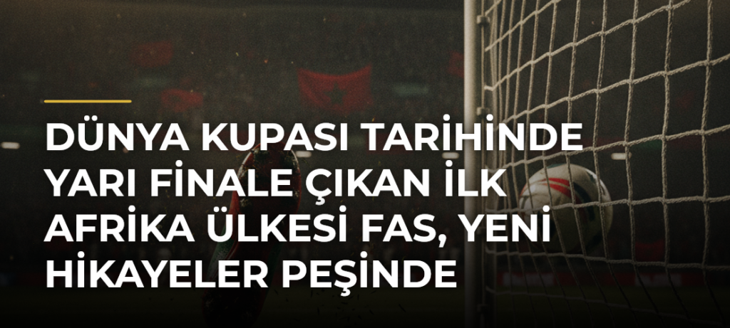 Dünya Kupası tarihinde yarı finale çıkan ilk Afrika ülkesi Fas, yeni hikayeler peşinde