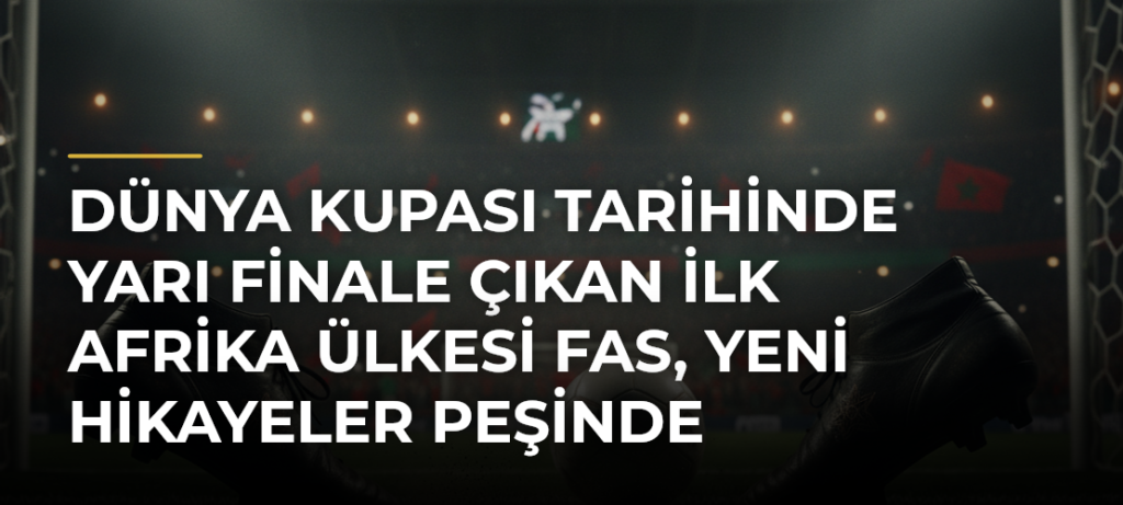 Dünya Kupası tarihinde yarı finale çıkan ilk Afrika ülkesi Fas, yeni hikayeler peşinde