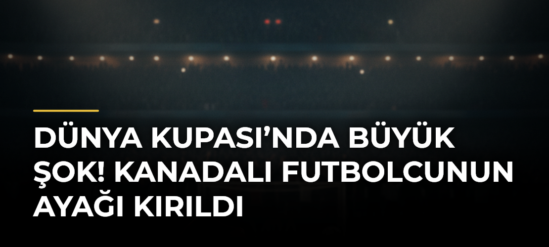 Dünya Kupası’nda büyük şok! Kanadalı futbolcunun ayağı kırıldı