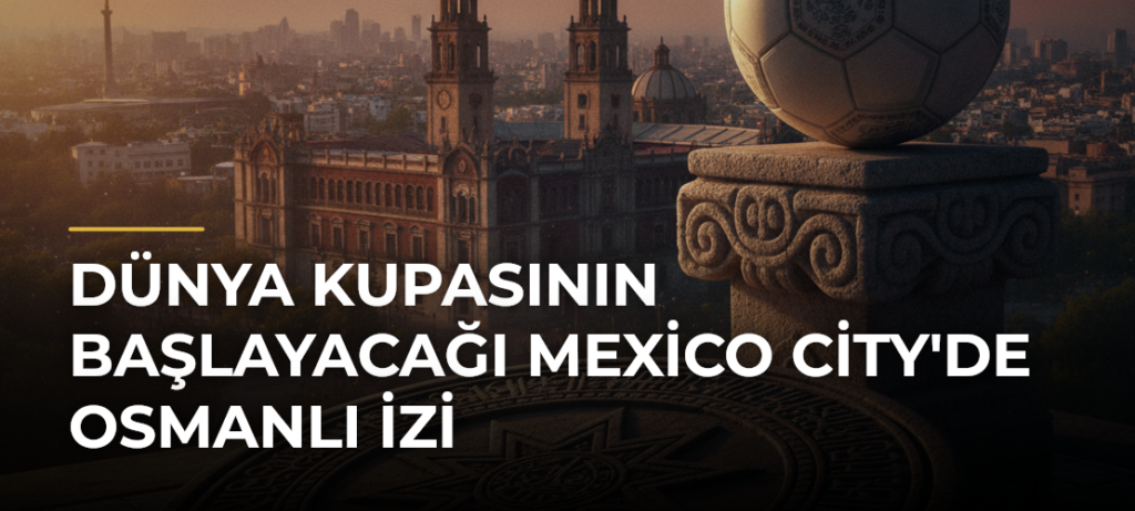 Dünya Kupasının başlayacağı Mexico City’de Osmanlı izi
