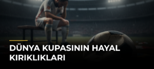 Dünya Kupasının Hayal Kırıklıkları