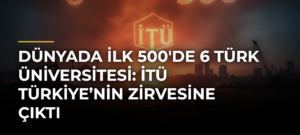 Dünyada İlk 500’de 6 Türk Üniversitesi: İTÜ Türkiye’nin Zirvesine Çıktı