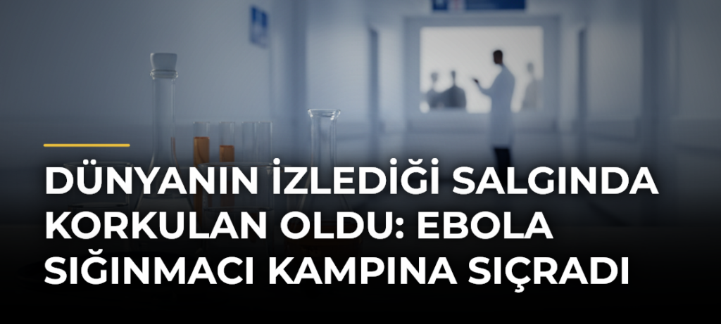 Dünyanın İzlediği Salgında Korkulan Oldu: Ebola Sığınmacı Kampına Sıçradı