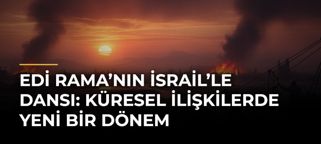 Edi Rama’nın İsrail’le Dansı: Küresel İlişkilerde Yeni Bir Dönem