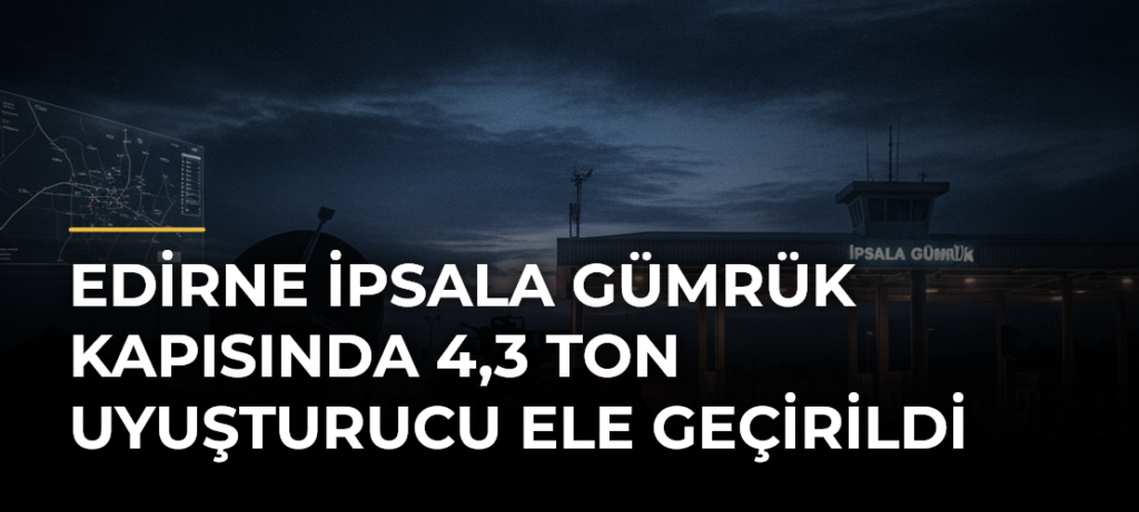 Edirne İpsala Gümrük Kapısında 4,3 Ton Uyuşturucu Ele Geçirildi