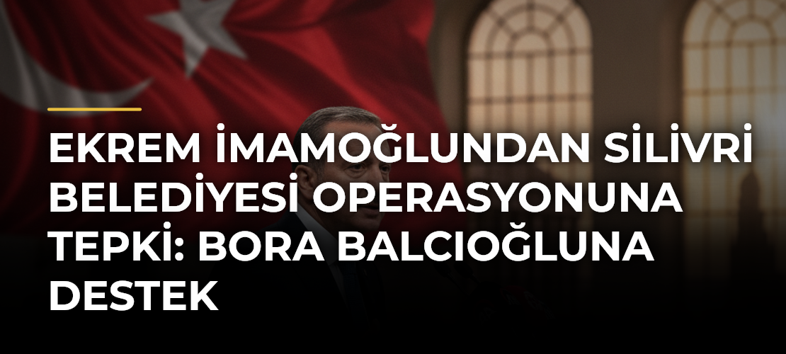 Ekrem İmamoğlundan Silivri Belediyesi operasyonuna tepki: Bora Balcıoğluna destek