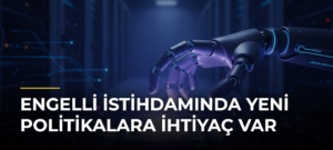 Engelli istihdamında yeni politikalara ihtiyaç var